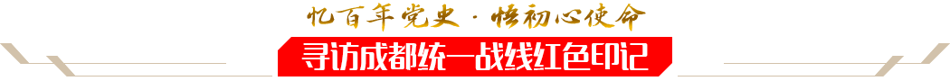 憶百年黨史·悟初心使命——尋訪成都統(tǒng)一戰(zhàn)線紅色印記